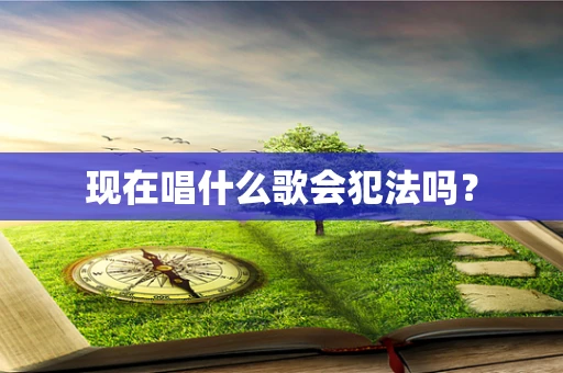 现在唱什么歌会犯法吗？