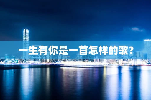 一生有你是一首怎样的歌？