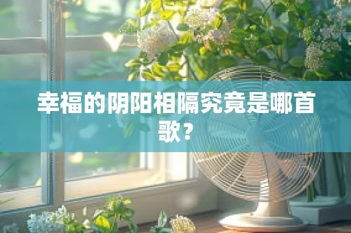 幸福的阴阳相隔究竟是哪首歌？