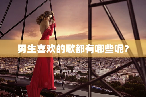 男生喜欢的歌都有哪些呢？