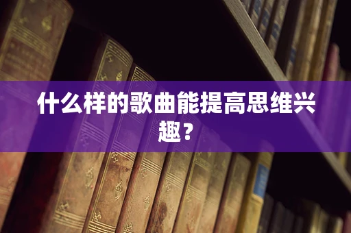 什么样的歌曲能提高思维兴趣？