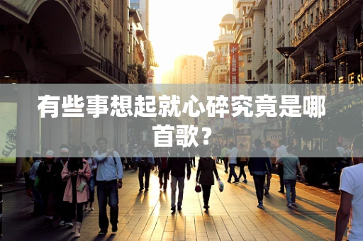 有些事想起就心碎究竟是哪首歌？