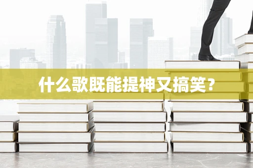 什么歌既能提神又搞笑？
