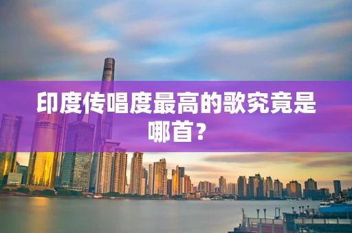 印度传唱度最高的歌究竟是哪首？
