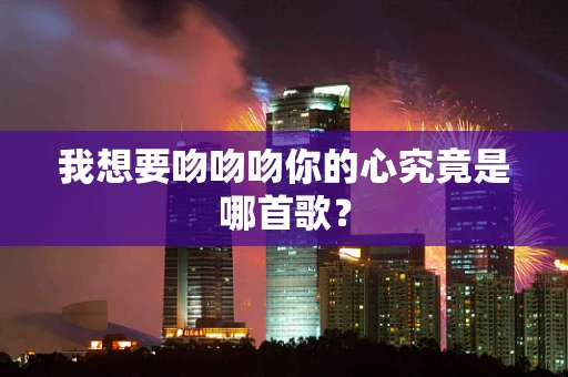 我想要吻吻吻你的心究竟是哪首歌？