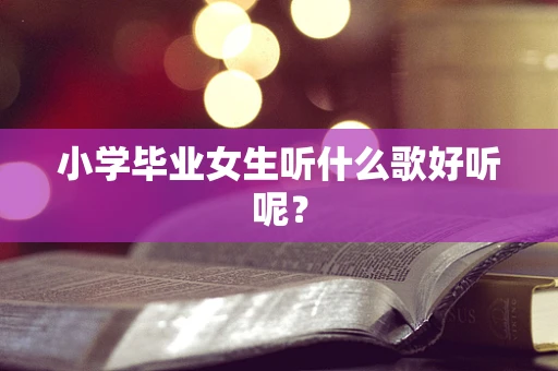 小学毕业女生听什么歌好听呢？