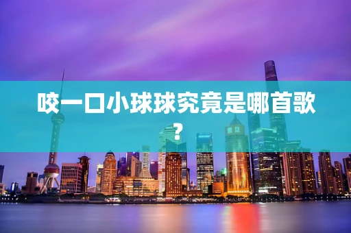 咬一口小球球究竟是哪首歌？