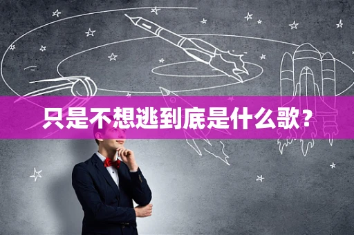 只是不想逃到底是什么歌？