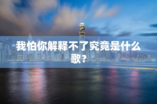 我怕你解释不了究竟是什么歌？