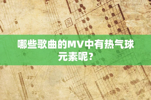 哪些歌曲的MV中有热气球元素呢？
