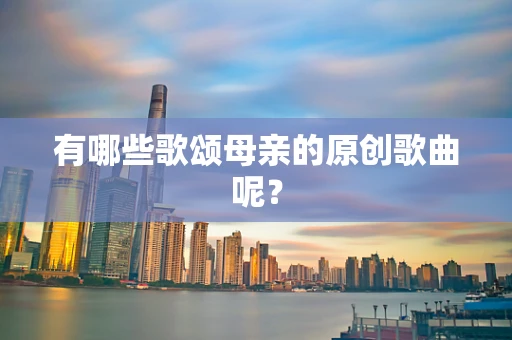 有哪些歌颂母亲的原创歌曲呢？
