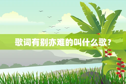 歌词有别亦难的叫什么歌？