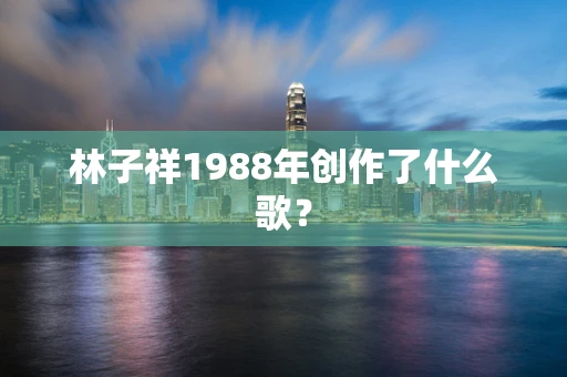 林子祥1988年创作了什么歌？