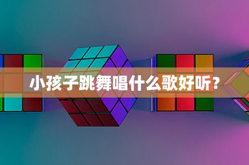 小孩子跳舞唱什么歌好听？