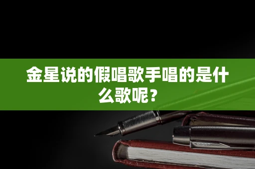 金星说的假唱歌手唱的是什么歌呢？