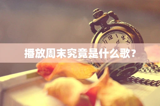 播放周末究竟是什么歌？