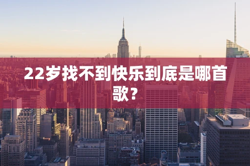 22岁找不到快乐到底是哪首歌？