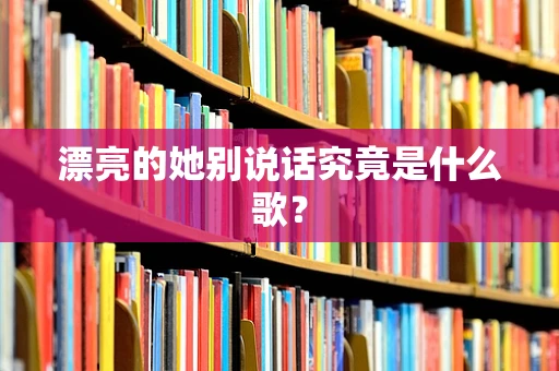 漂亮的她别说话究竟是什么歌？