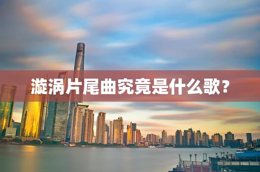 漩涡片尾曲究竟是什么歌？