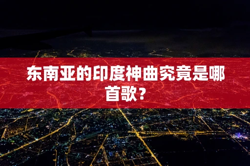 东南亚的印度神曲究竟是哪首歌？