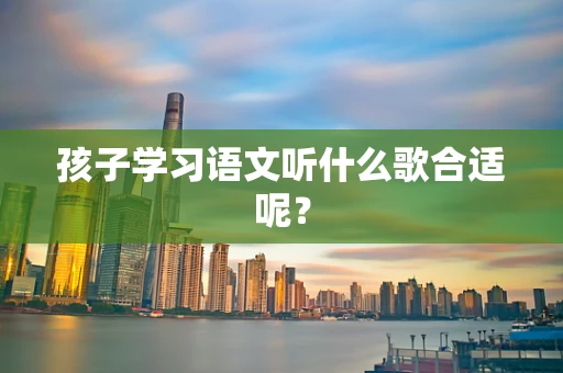 孩子学习语文听什么歌合适呢？