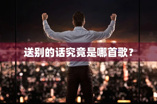 送别的话究竟是哪首歌？