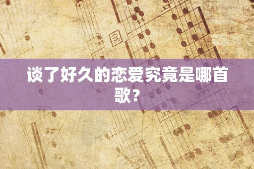 谈了好久的恋爱究竟是哪首歌？