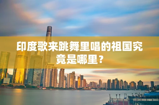 印度歌来跳舞里唱的祖国究竟是哪里？