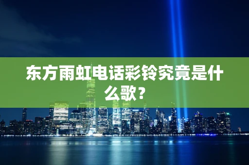 东方雨虹电话彩铃究竟是什么歌？