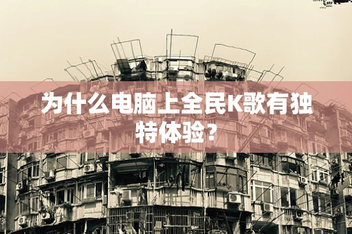 为什么电脑上全民K歌有独特体验？