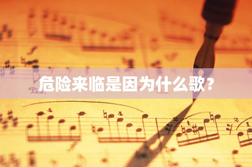 危险来临是因为什么歌？