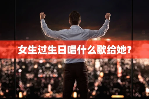 女生过生日唱什么歌给她？