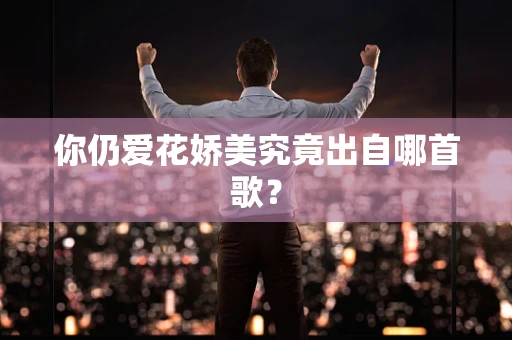 你仍爱花娇美究竟出自哪首歌？