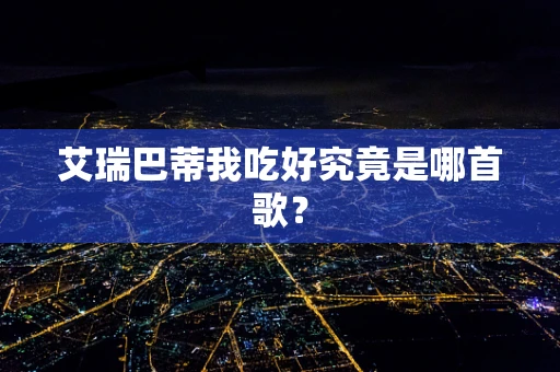 艾瑞巴蒂我吃好究竟是哪首歌？