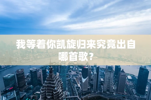 我等着你凯旋归来究竟出自哪首歌？