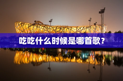 吃吃什么时候是哪首歌？