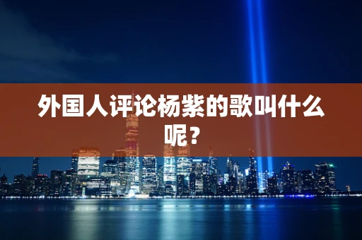 外国人评论杨紫的歌叫什么呢？