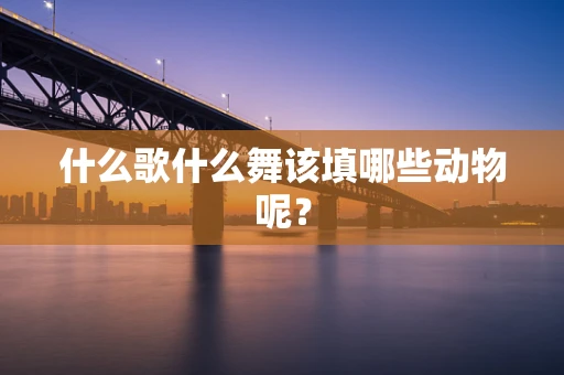 什么歌什么舞该填哪些动物呢？