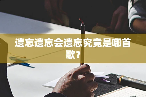遗忘遗忘会遗忘究竟是哪首歌？