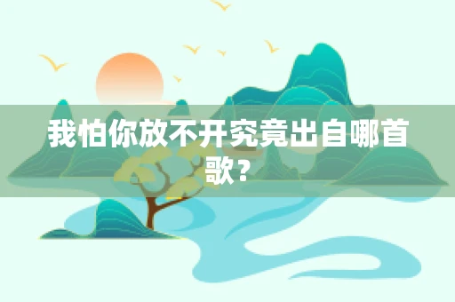 我怕你放不开究竟出自哪首歌？