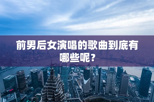 前男后女演唱的歌曲到底有哪些呢？