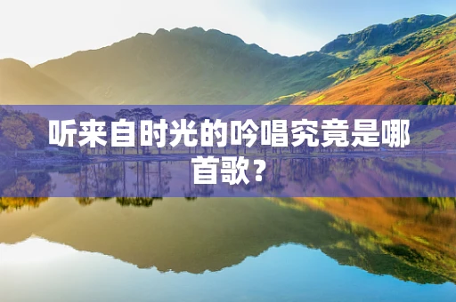 听来自时光的吟唱究竟是哪首歌？