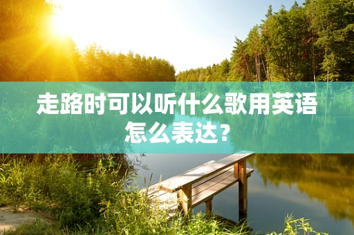 走路时可以听什么歌用英语怎么表达？