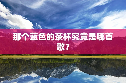 那个蓝色的茶杯究竟是哪首歌？
