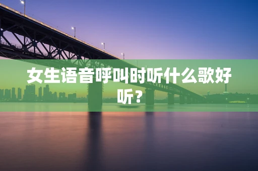 女生语音呼叫时听什么歌好听？