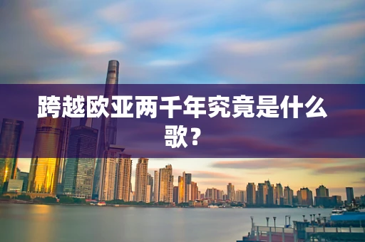 跨越欧亚两千年究竟是什么歌？
