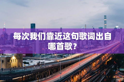 每次我们靠近这句歌词出自哪首歌？