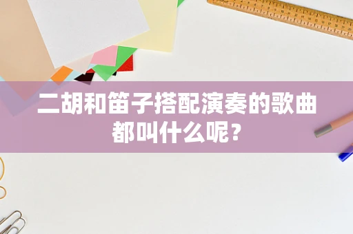 二胡和笛子搭配演奏的歌曲都叫什么呢？