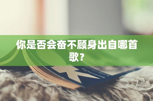 你是否会奋不顾身出自哪首歌？