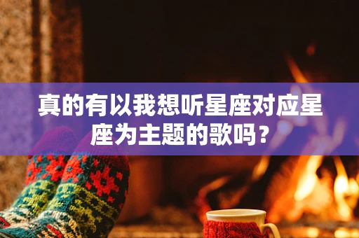 真的有以我想听星座对应星座为主题的歌吗？